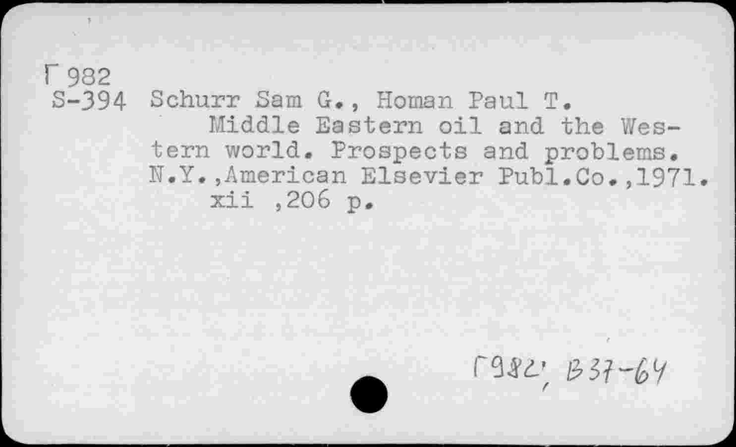 ﻿r 982 S-394
Schurr Sam G., Homan Paul T.
Middle Eastern oil and the Western world. Prospects and problems. N.Y.,American Elsevier Publ.Co.,1971.
xii ,206 p.
